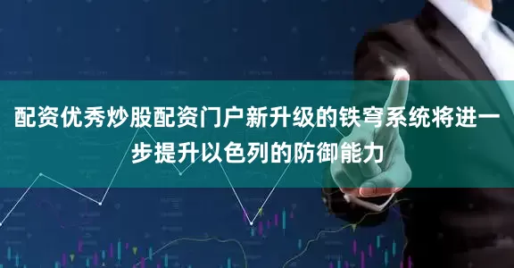 配资优秀炒股配资门户新升级的铁穹系统将进一步提升以色列的防御能力