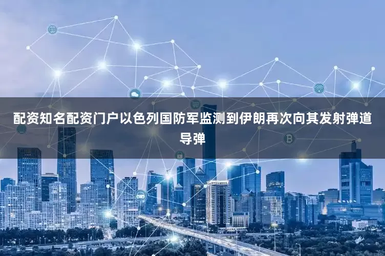 配资知名配资门户以色列国防军监测到伊朗再次向其发射弹道导弹