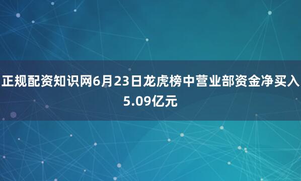 正规配资知识网6月23日龙虎榜中营业部资金净买入5.09亿元