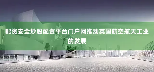 配资安全炒股配资平台门户网推动英国航空航天工业的发展