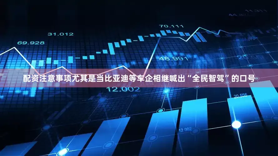 配资注意事项尤其是当比亚迪等车企相继喊出“全民智驾”的口号