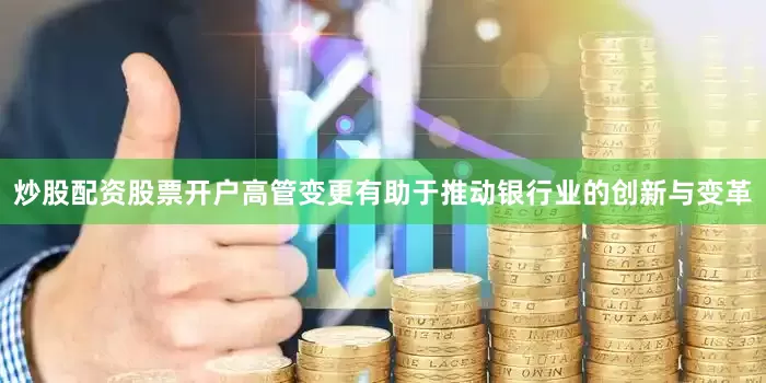 炒股配资股票开户高管变更有助于推动银行业的创新与变革