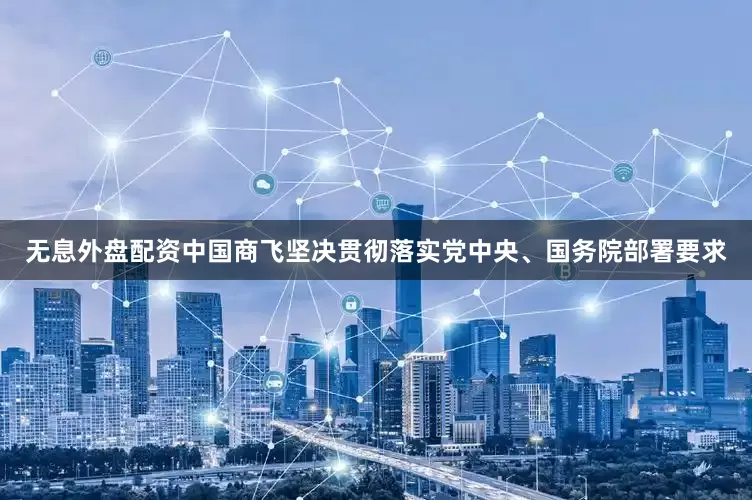 无息外盘配资中国商飞坚决贯彻落实党中央、国务院部署要求