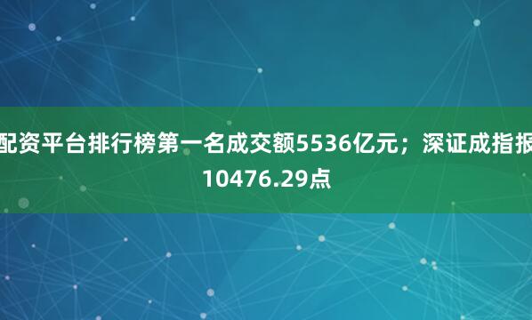 配资平台排行榜第一名成交额5536亿元；深证成指报10476.29点