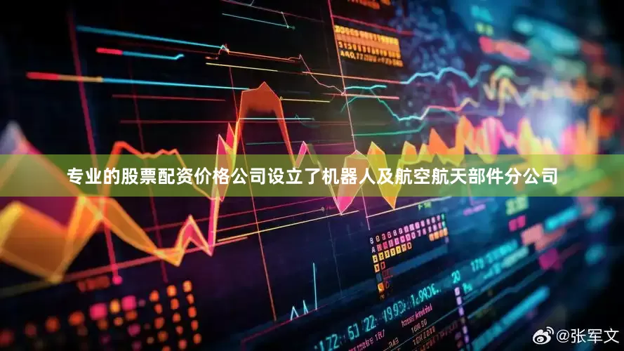 专业的股票配资价格公司设立了机器人及航空航天部件分公司