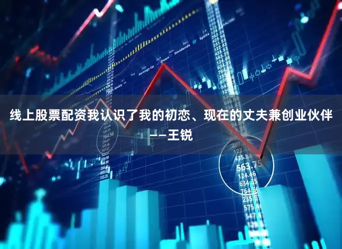 线上股票配资我认识了我的初恋、现在的丈夫兼创业伙伴——王锐