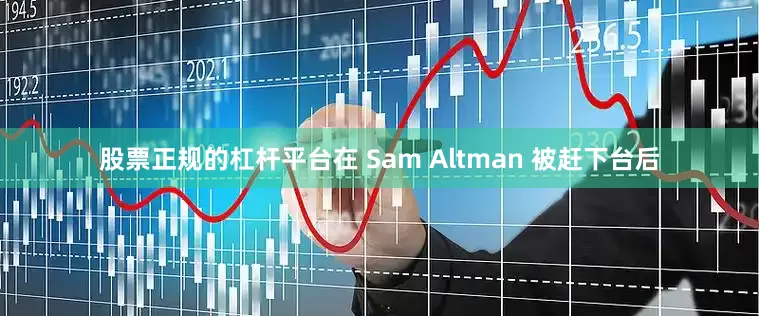股票正规的杠杆平台在 Sam Altman 被赶下台后