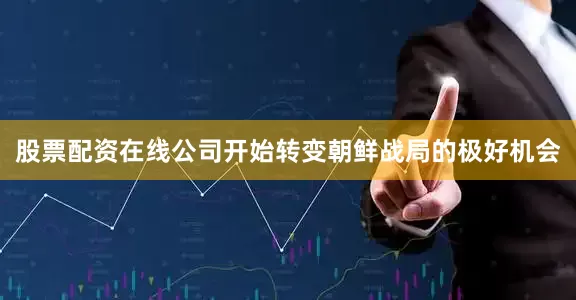 股票配资在线公司开始转变朝鲜战局的极好机会