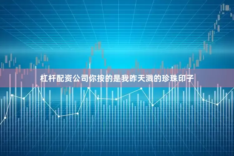 杠杆配资公司你按的是我昨天溅的珍珠印子