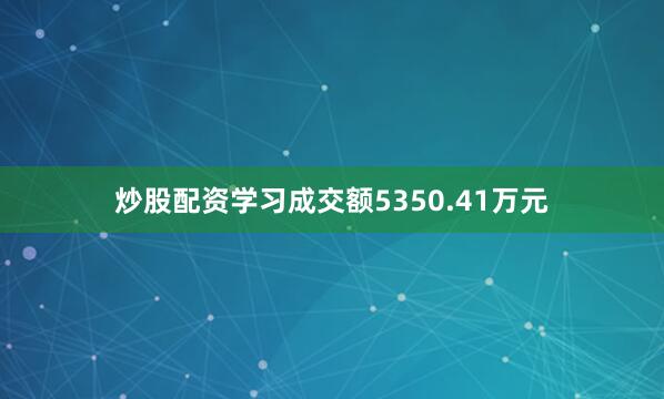 炒股配资学习成交额5350.41万元