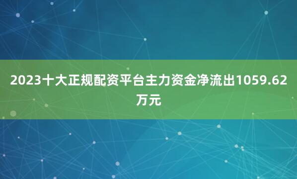 2023十大正规配资平台主力资金净流出1059.62万元