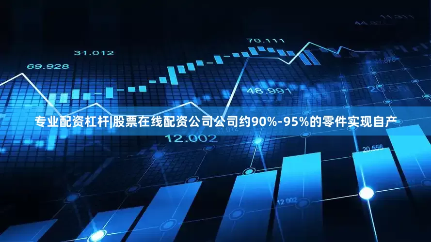专业配资杠杆|股票在线配资公司公司约90%-95%的零件实现自产