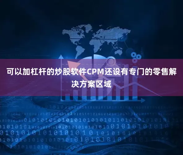 可以加杠杆的炒股软件CPM还设有专门的零售解决方案区域