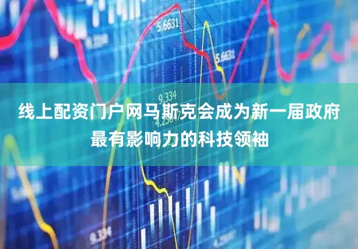 线上配资门户网马斯克会成为新一届政府最有影响力的科技领袖