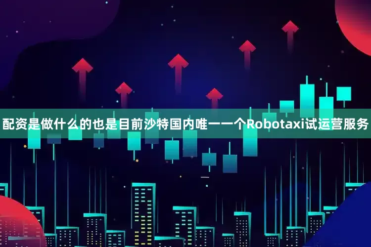 配资是做什么的也是目前沙特国内唯一一个Robotaxi试运营服务