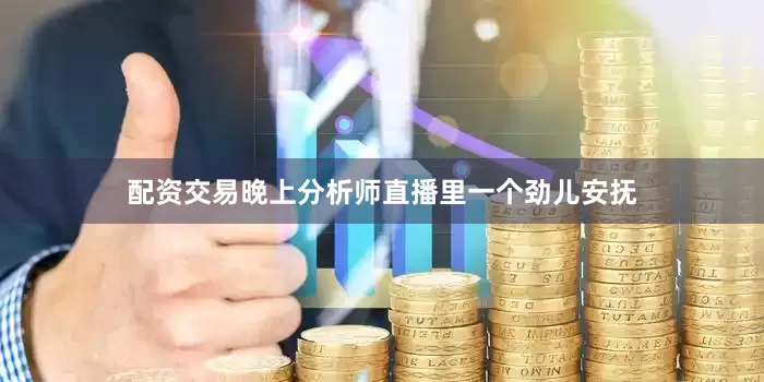配资交易晚上分析师直播里一个劲儿安抚