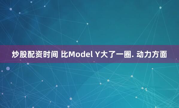 炒股配资时间 比Model Y大了一圈. 动力方面