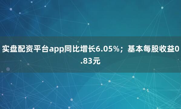 实盘配资平台app同比增长6.05%；基本每股收益0.83元