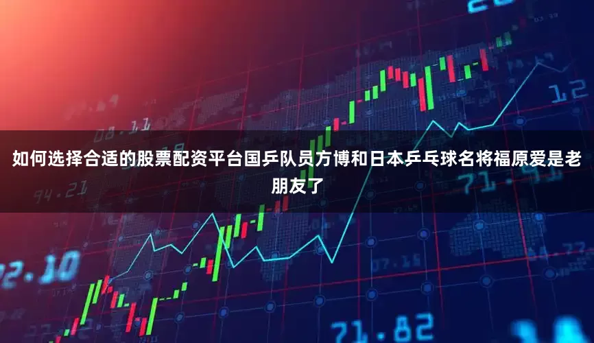 如何选择合适的股票配资平台国乒队员方博和日本乒乓球名将福原爱是老朋友了