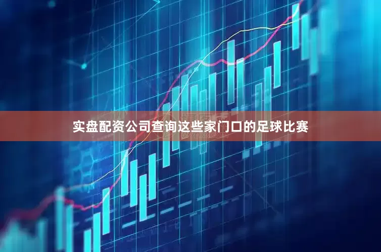 实盘配资公司查询这些家门口的足球比赛