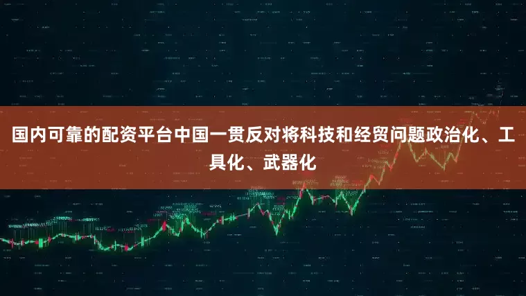国内可靠的配资平台中国一贯反对将科技和经贸问题政治化、工具化、武器化