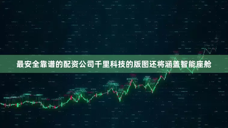 最安全靠谱的配资公司千里科技的版图还将涵盖智能座舱