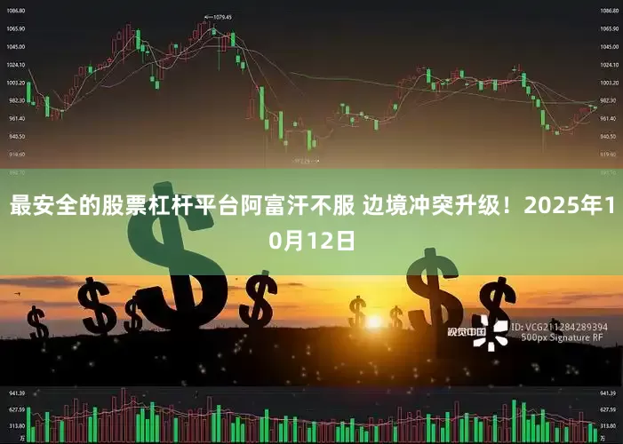 最安全的股票杠杆平台阿富汗不服 边境冲突升级！2025年10月12日