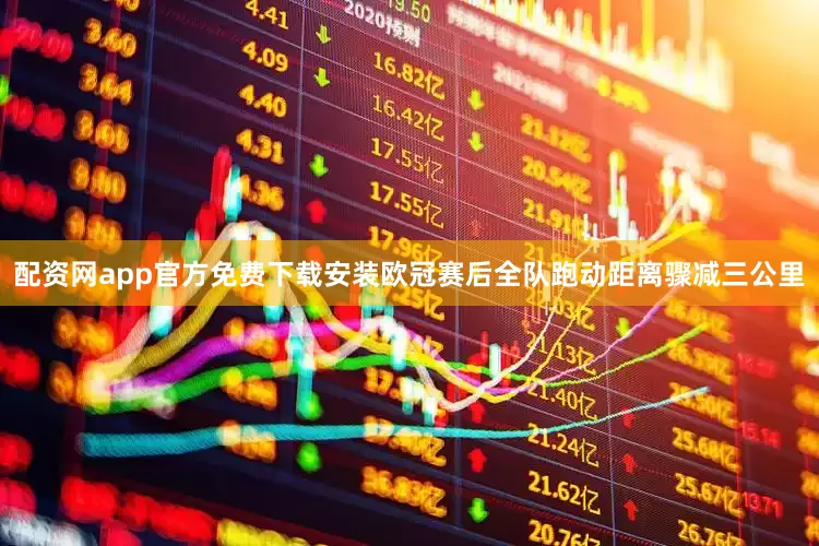 配资网app官方免费下载安装欧冠赛后全队跑动距离骤减三公里