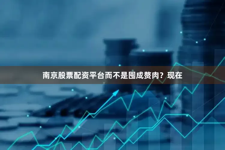 南京股票配资平台而不是囤成赘肉？现在