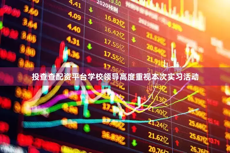投查查配资平台学校领导高度重视本次实习活动
