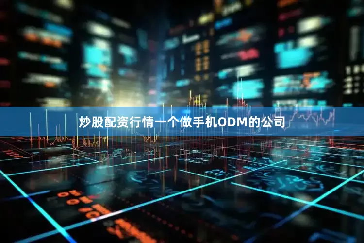 炒股配资行情一个做手机ODM的公司